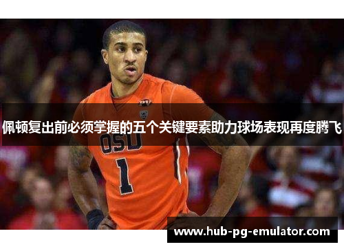 佩顿复出前必须掌握的五个关键要素助力球场表现再度腾飞 佩顿复出前必须掌握的五个关键要素助力球场表现再度腾飞