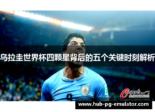 乌拉圭世界杯四颗星背后的五个关键时刻解析 乌拉圭世界杯四颗星背后的五个关键时刻解析