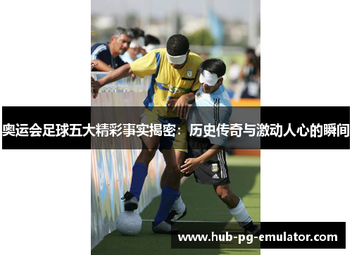 奥运会足球五大精彩事实揭密:历史传奇与激动人心的瞬间 奥运会足球五大精彩事实揭密:历史传奇与激动人心的瞬间
