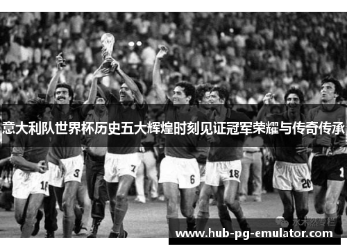 意大利队世界杯历史五大辉煌时刻见证冠军荣耀与传奇传承 意大利队世界杯历史五大辉煌时刻见证冠军荣耀与传奇传承