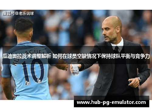 瓜迪奥拉战术调整解析 如何在球员空缺情况下保持球队平衡与竞争力 瓜迪奥拉战术调整解析 如何在球员空缺情况下保持球队平衡与竞争力