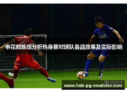 申花教练组分析热身赛对球队备战效果及实际影响 申花教练组分析热身赛对球队备战效果及实际影响
