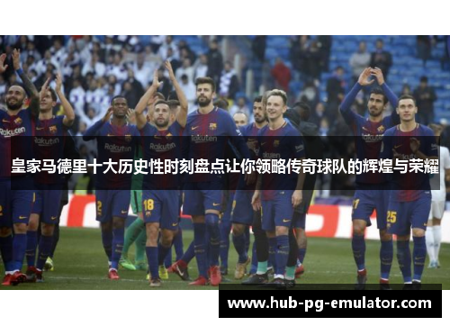 皇家马德里十大历史性时刻盘点让你领略传奇球队的辉煌与荣耀 皇家马德里十大历史性时刻盘点让你领略传奇球队的辉煌与荣耀