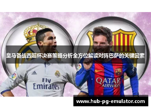 皇马备战西超杯决赛策略分析全方位解读对阵巴萨的关键因素 皇马备战西超杯决赛策略分析全方位解读对阵巴萨的关键因素