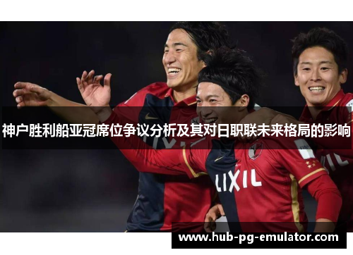 神户胜利船亚冠席位争议分析及其对日职联未来格局的影响