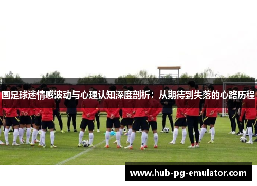 国足球迷情感波动与心理认知深度剖析:从期待到失落的心路历程 国足球迷情感波动与心理认知深度剖析:从期待到失落的心路历程