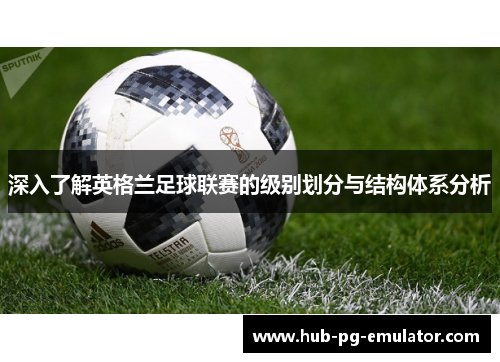 深入了解英格兰足球联赛的级别划分与结构体系分析 深入了解英格兰足球联赛的级别划分与结构体系分析