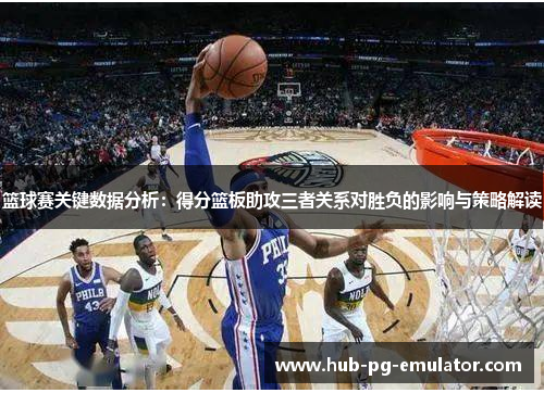 篮球赛关键数据分析:得分篮板助攻三者关系对胜负的影响与策略解读 篮球赛关键数据分析:得分篮板助攻三者关系对胜负的影响与策略解读