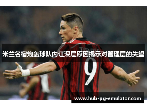 米兰名宿炮轰球队内讧深层原因揭示对管理层的失望