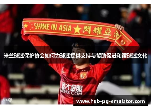 米兰球迷保护协会如何为球迷提供支持与帮助促进和谐球迷文化 米兰球迷保护协会如何为球迷提供支持与帮助促进和谐球迷文化