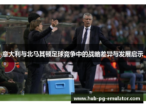 意大利与北马其顿足球竞争中的战略差异与发展启示 意大利与北马其顿足球竞争中的战略差异与发展启示
