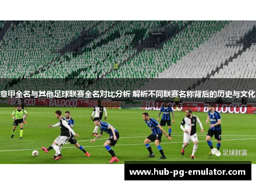 意甲全名与其他足球联赛全名对比分析 解析不同联赛名称背后的历史与文化 意甲全名与其他足球联赛全名对比分析 解析不同联赛名称背后的历史与文化