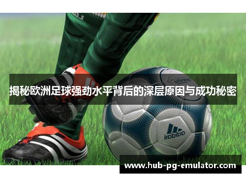 揭秘欧洲足球强劲水平背后的深层原因与成功秘密 揭秘欧洲足球强劲水平背后的深层原因与成功秘密