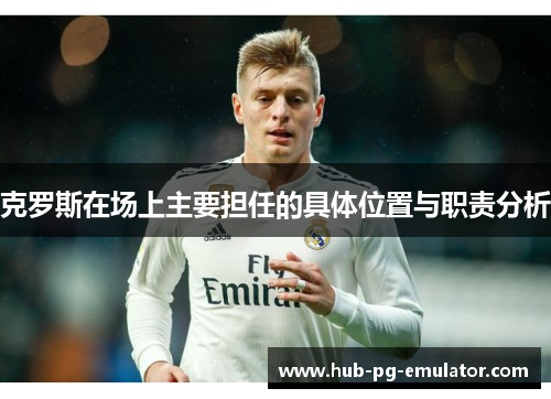 克罗斯在场上主要担任的具体位置与职责分析 克罗斯在场上主要担任的具体位置与职责分析