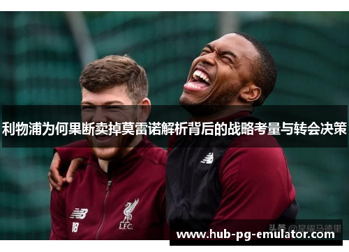 利物浦为何果断卖掉莫雷诺解析背后的战略考量与转会决策 利物浦为何果断卖掉莫雷诺解析背后的战略考量与转会决策