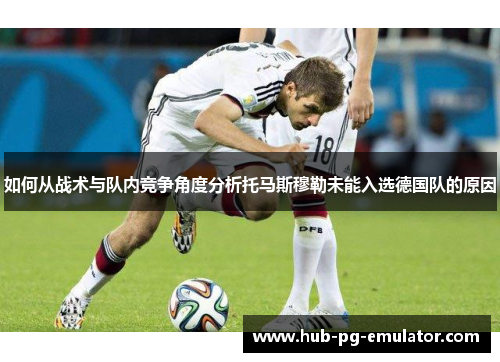 如何从战术与队内竞争角度分析托马斯穆勒未能入选德国队的原因 如何从战术与队内竞争角度分析托马斯穆勒未能入选德国队的原因