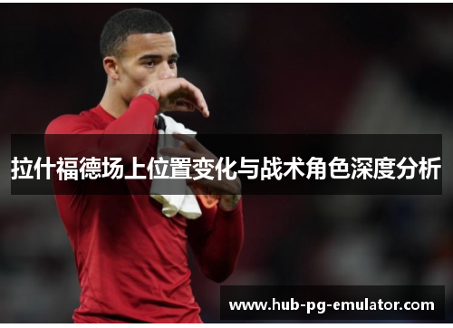 拉什福德场上位置变化与战术角色深度分析 拉什福德场上位置变化与战术角色深度分析