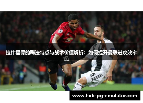 拉什福德的踢法特点与战术价值解析:如何提升曼联进攻效率 拉什福德的踢法特点与战术价值解析:如何提升曼联进攻效率