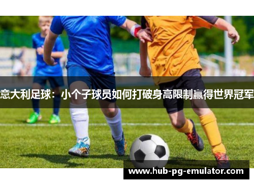 意大利足球:小个子球员如何打破身高限制赢得世界冠军 意大利足球:小个子球员如何打破身高限制赢得世界冠军