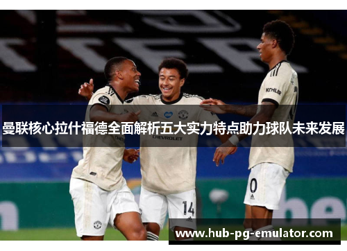 曼联核心拉什福德全面解析五大实力特点助力球队未来发展 曼联核心拉什福德全面解析五大实力特点助力球队未来发展