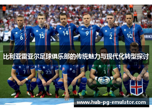 比利亚雷亚尔足球俱乐部的传统魅力与现代化转型探讨 比利亚雷亚尔足球俱乐部的传统魅力与现代化转型探讨