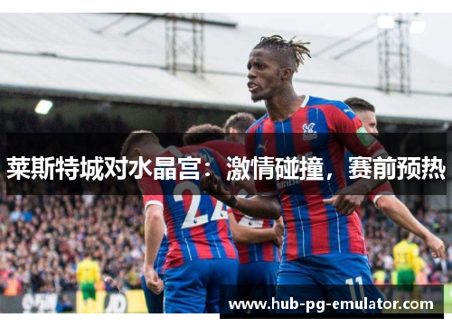 莱斯特城对水晶宫:激情碰撞,赛前预热 莱斯特城对水晶宫:激情碰撞,赛前预热