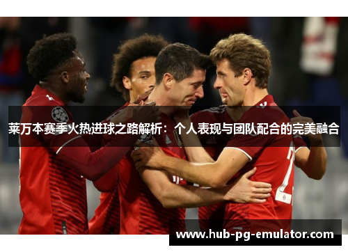 莱万本赛季火热进球之路解析:个人表现与团队配合的完美融合 莱万本赛季火热进球之路解析:个人表现与团队配合的完美融合