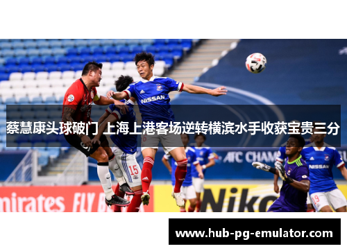 蔡慧康头球破门 上海上港客场逆转横滨水手收获宝贵三分 蔡慧康头球破门 上海上港客场逆转横滨水手收获宝贵三分