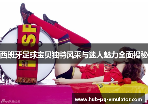 西班牙足球宝贝独特风采与迷人魅力全面揭秘 西班牙足球宝贝独特风采与迷人魅力全面揭秘