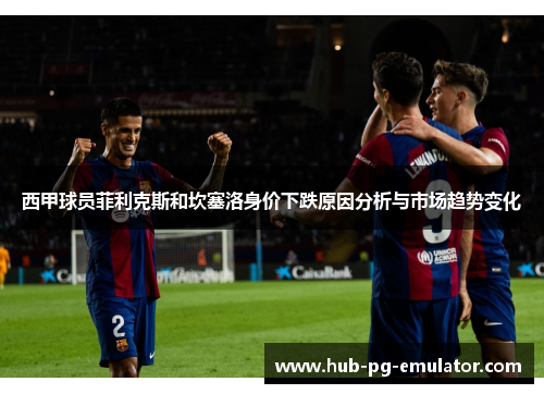 西甲球员菲利克斯和坎塞洛身价下跌原因分析与市场趋势变化 西甲球员菲利克斯和坎塞洛身价下跌原因分析与市场趋势变化