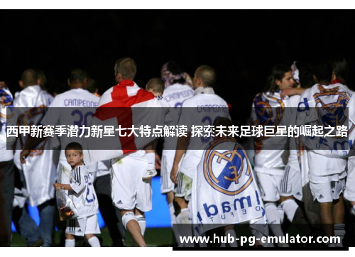 西甲新赛季潜力新星七大特点解读 探索未来足球巨星的崛起之路 西甲新赛季潜力新星七大特点解读 探索未来足球巨星的崛起之路