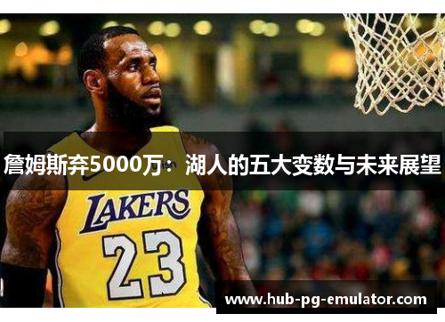 詹姆斯弃5000万:湖人的五大变数与未来展望 詹姆斯弃5000万:湖人的五大变数与未来展望