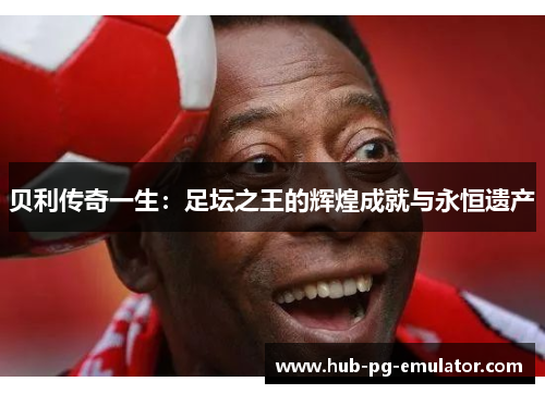 贝利传奇一生:足坛之王的辉煌成就与永恒遗产 贝利传奇一生:足坛之王的辉煌成就与永恒遗产