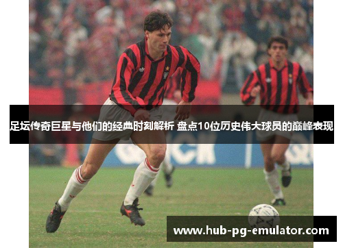 足坛传奇巨星与他们的经典时刻解析 盘点10位历史伟大球员的巅峰表现 足坛传奇巨星与他们的经典时刻解析 盘点10位历史伟大球员的巅峰表现