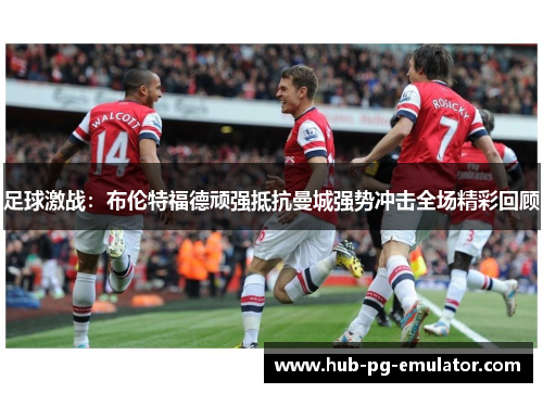 足球激战:布伦特福德顽强抵抗曼城强势冲击全场精彩回顾 足球激战:布伦特福德顽强抵抗曼城强势冲击全场精彩回顾