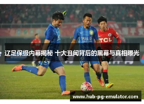 辽足保级内幕揭秘 十大丑闻背后的黑幕与真相曝光 辽足保级内幕揭秘 十大丑闻背后的黑幕与真相曝光
