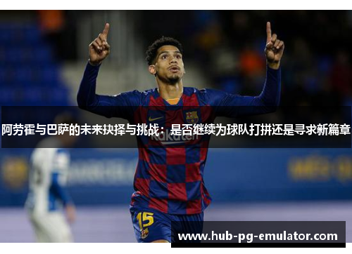 阿劳霍与巴萨的未来抉择与挑战:是否继续为球队打拼还是寻求新篇章 阿劳霍与巴萨的未来抉择与挑战:是否继续为球队打拼还是寻求新篇章