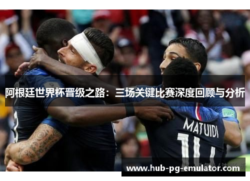 阿根廷世界杯晋级之路:三场关键比赛深度回顾与分析 阿根廷世界杯晋级之路:三场关键比赛深度回顾与分析