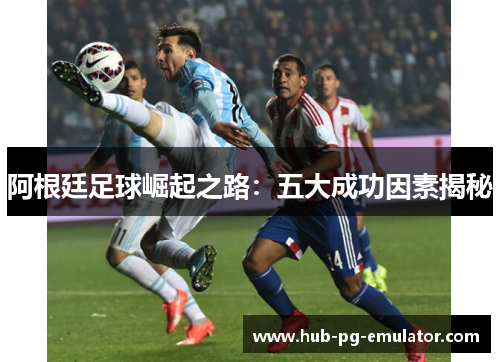 阿根廷足球崛起之路:五大成功因素揭秘 阿根廷足球崛起之路:五大成功因素揭秘