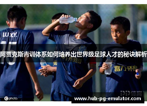 阿贾克斯青训体系如何培养出世界级足球人才的秘诀解析 阿贾克斯青训体系如何培养出世界级足球人才的秘诀解析