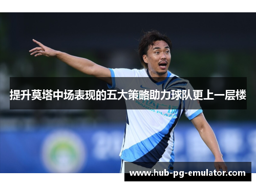 提升莫塔中场表现的五大策略助力球队更上一层楼 提升莫塔中场表现的五大策略助力球队更上一层楼
