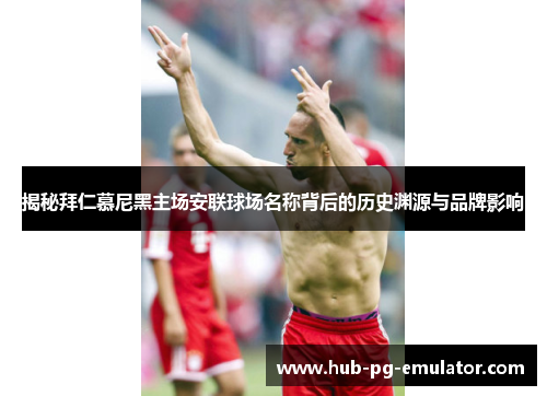 揭秘拜仁慕尼黑主场安联球场名称背后的历史渊源与品牌影响 揭秘拜仁慕尼黑主场安联球场名称背后的历史渊源与品牌影响