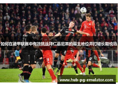 如何在德甲联赛中有效挑战拜仁慕尼黑的霸主地位并打破长期统治 如何在德甲联赛中有效挑战拜仁慕尼黑的霸主地位并打破长期统治