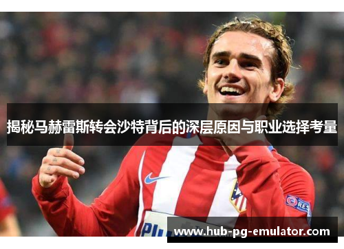 揭秘马赫雷斯转会沙特背后的深层原因与职业选择考量 揭秘马赫雷斯转会沙特背后的深层原因与职业选择考量