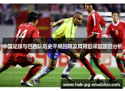 中国足球与巴西队历史平局回顾及其背后深层原因分析 中国足球与巴西队历史平局回顾及其背后深层原因分析
