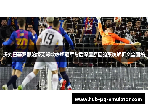 探究巴塞罗那始终无缘欧联杯冠军背后深层原因的系统解析文全面稿 探究巴塞罗那始终无缘欧联杯冠军背后深层原因的系统解析文全面稿
