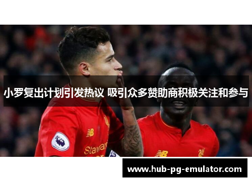小罗复出计划引发热议 吸引众多赞助商积极关注和参与