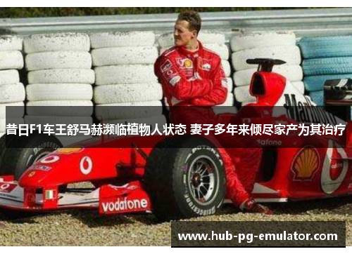 昔日F1车王舒马赫濒临植物人状态 妻子多年来倾尽家产为其治疗