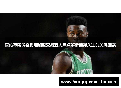 杰伦布朗谈霍勒迪加盟交易五大焦点解析值得关注的关键因素