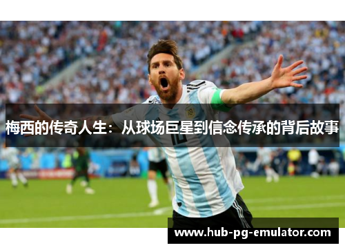 梅西的传奇人生：从球场巨星到信念传承的背后故事